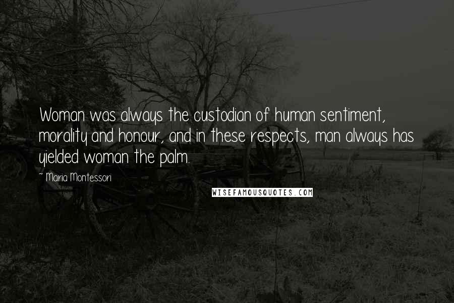 Maria Montessori Quotes: Woman was always the custodian of human sentiment, morality and honour, and in these respects, man always has yielded woman the palm.