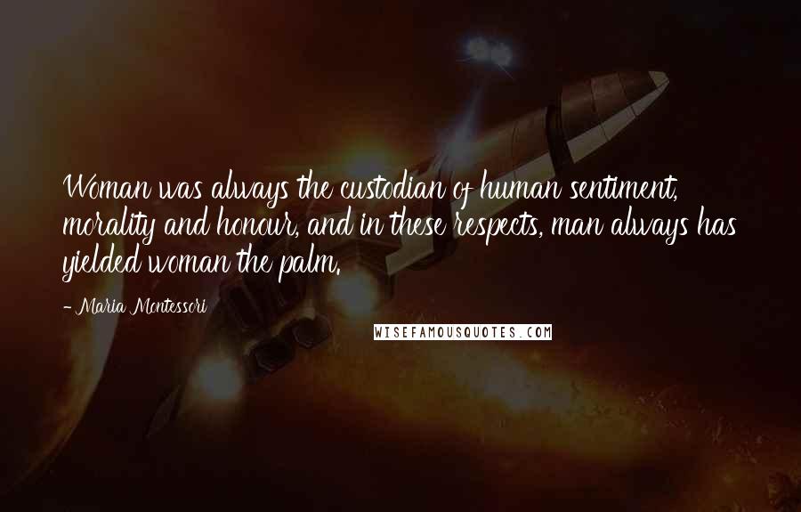 Maria Montessori Quotes: Woman was always the custodian of human sentiment, morality and honour, and in these respects, man always has yielded woman the palm.