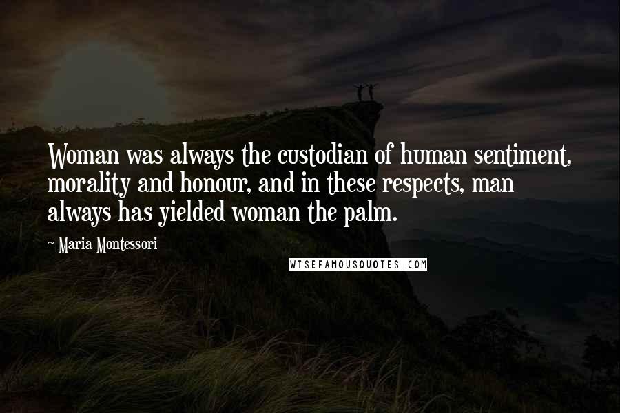 Maria Montessori Quotes: Woman was always the custodian of human sentiment, morality and honour, and in these respects, man always has yielded woman the palm.