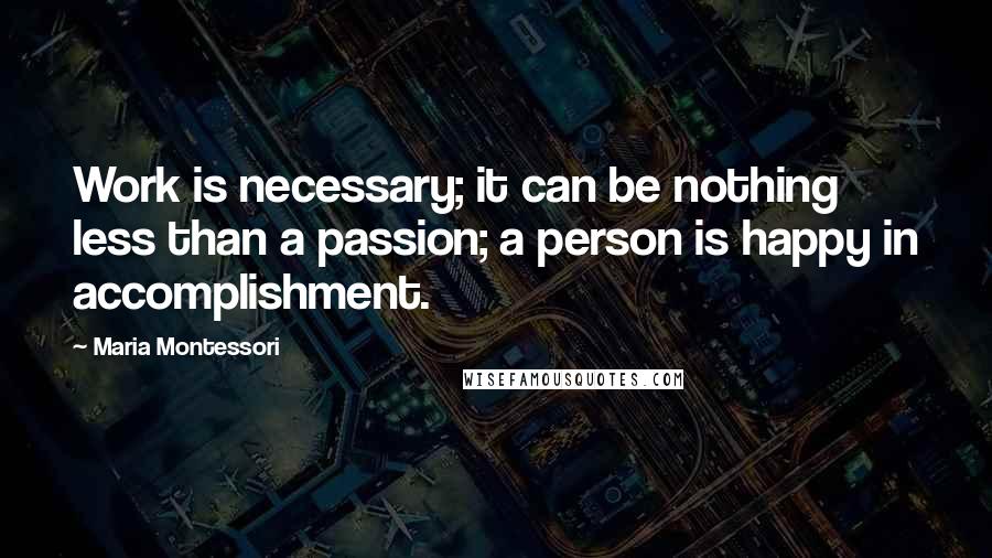 Maria Montessori Quotes: Work is necessary; it can be nothing less than a passion; a person is happy in accomplishment.