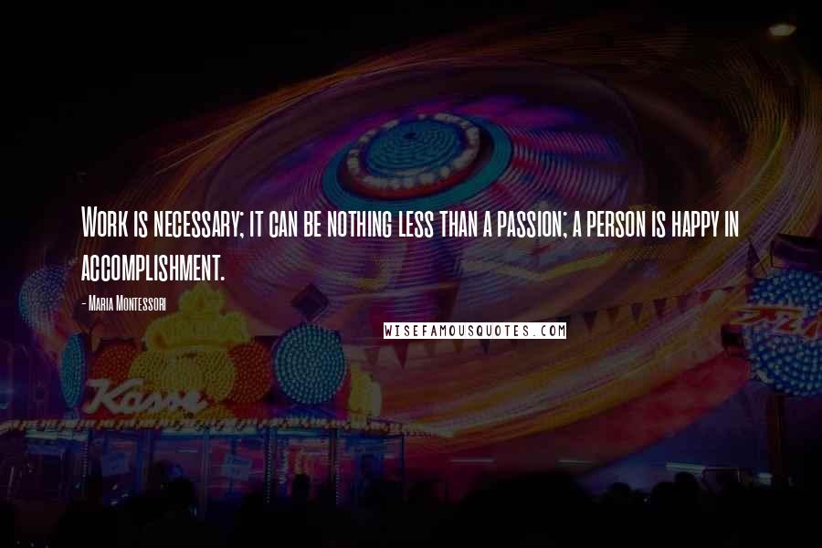 Maria Montessori Quotes: Work is necessary; it can be nothing less than a passion; a person is happy in accomplishment.