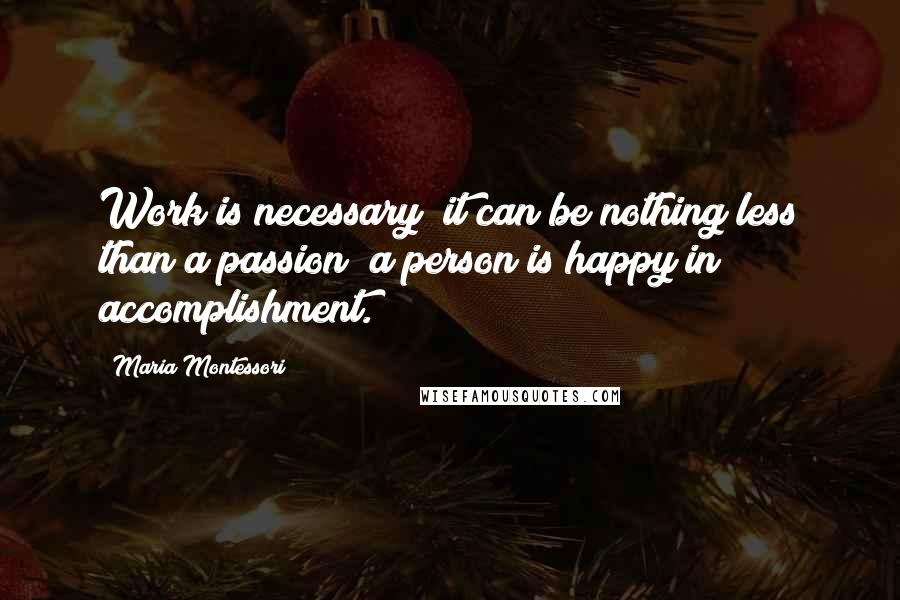 Maria Montessori Quotes: Work is necessary; it can be nothing less than a passion; a person is happy in accomplishment.