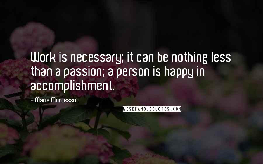 Maria Montessori Quotes: Work is necessary; it can be nothing less than a passion; a person is happy in accomplishment.