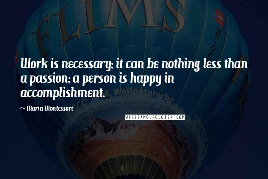 Maria Montessori Quotes: Work is necessary; it can be nothing less than a passion; a person is happy in accomplishment.