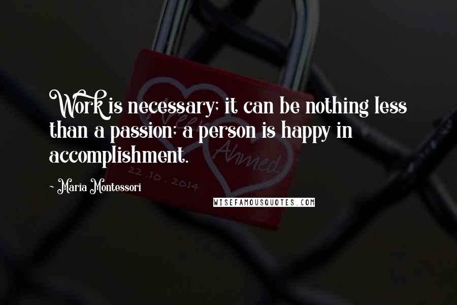 Maria Montessori Quotes: Work is necessary; it can be nothing less than a passion; a person is happy in accomplishment.