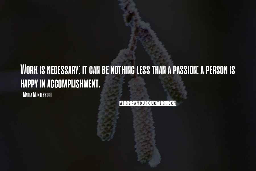 Maria Montessori Quotes: Work is necessary; it can be nothing less than a passion; a person is happy in accomplishment.