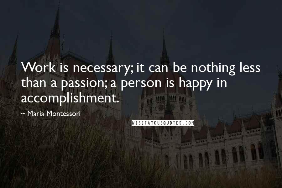 Maria Montessori Quotes: Work is necessary; it can be nothing less than a passion; a person is happy in accomplishment.