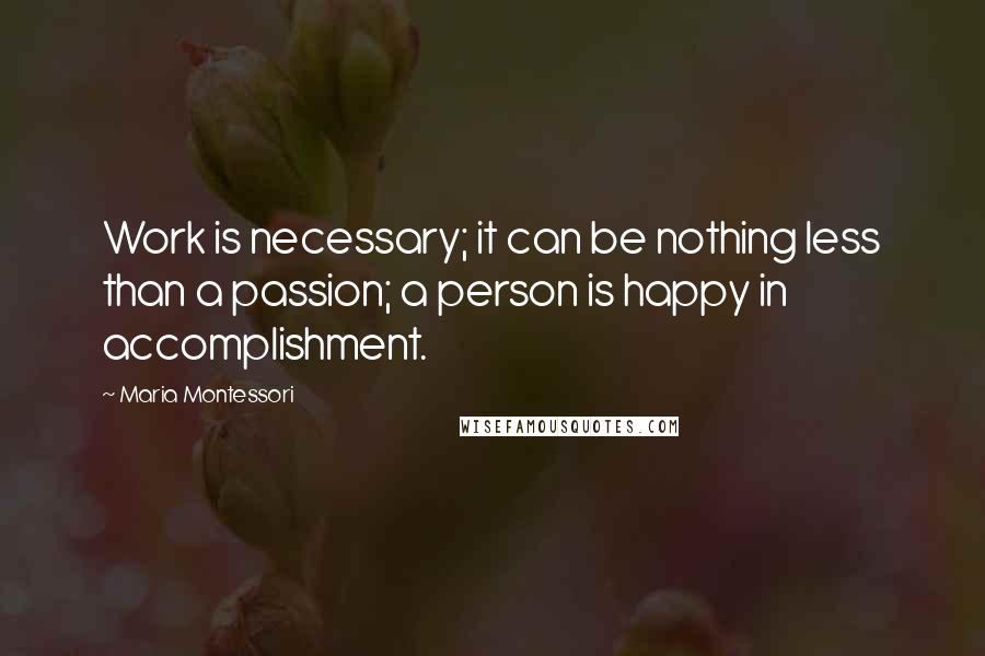 Maria Montessori Quotes: Work is necessary; it can be nothing less than a passion; a person is happy in accomplishment.
