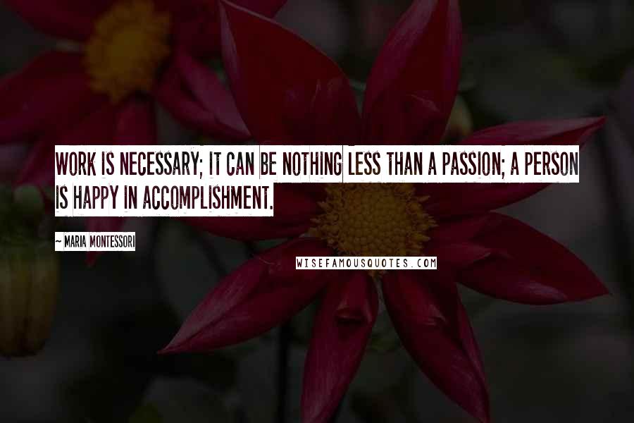 Maria Montessori Quotes: Work is necessary; it can be nothing less than a passion; a person is happy in accomplishment.