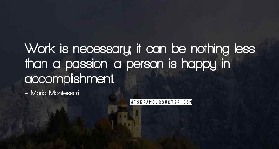 Maria Montessori Quotes: Work is necessary; it can be nothing less than a passion; a person is happy in accomplishment.
