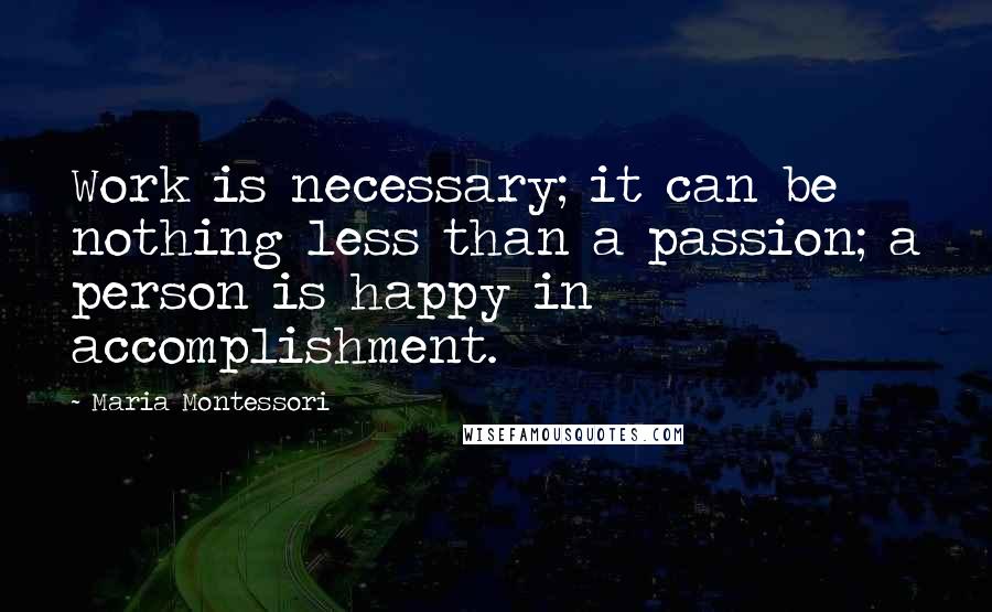 Maria Montessori Quotes: Work is necessary; it can be nothing less than a passion; a person is happy in accomplishment.