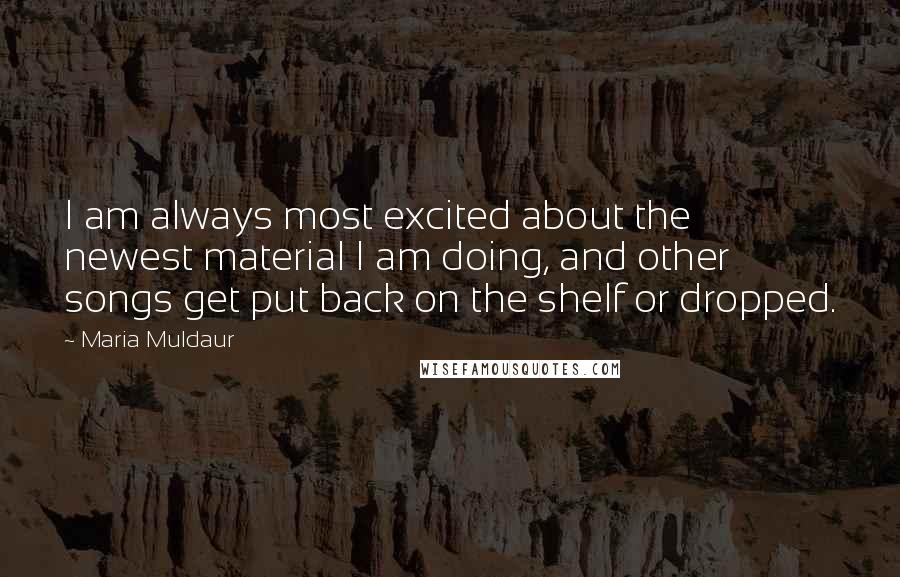 Maria Muldaur Quotes: I am always most excited about the newest material I am doing, and other songs get put back on the shelf or dropped.