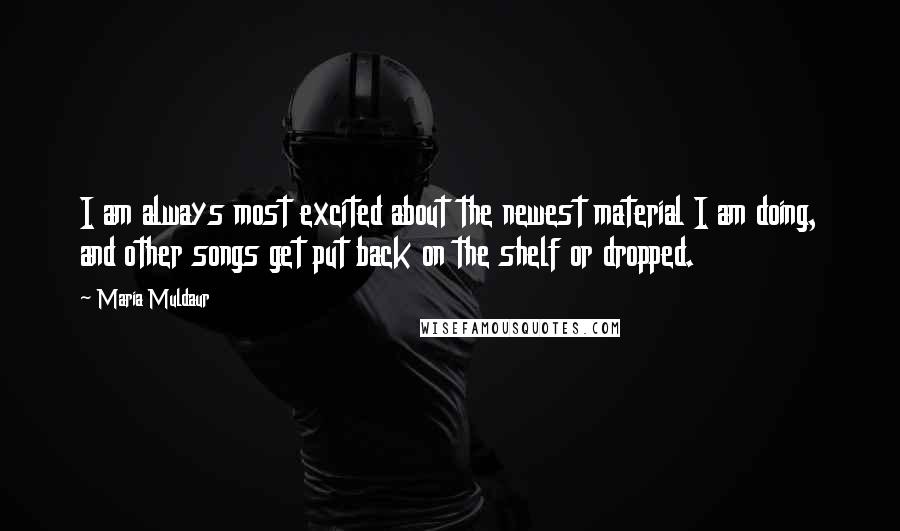 Maria Muldaur Quotes: I am always most excited about the newest material I am doing, and other songs get put back on the shelf or dropped.