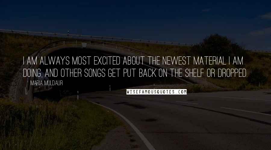 Maria Muldaur Quotes: I am always most excited about the newest material I am doing, and other songs get put back on the shelf or dropped.