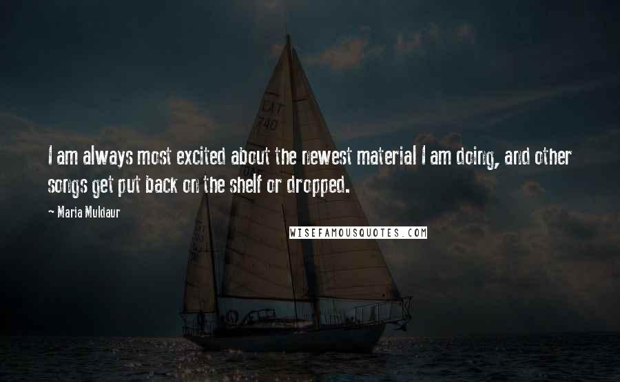 Maria Muldaur Quotes: I am always most excited about the newest material I am doing, and other songs get put back on the shelf or dropped.