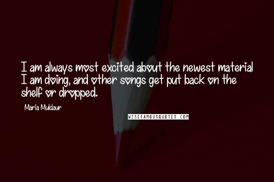 Maria Muldaur Quotes: I am always most excited about the newest material I am doing, and other songs get put back on the shelf or dropped.