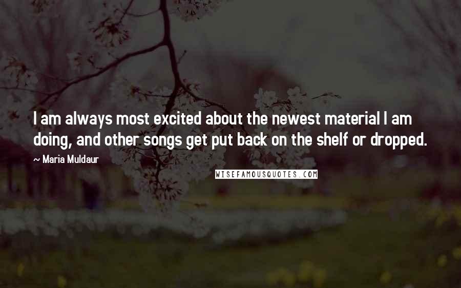 Maria Muldaur Quotes: I am always most excited about the newest material I am doing, and other songs get put back on the shelf or dropped.