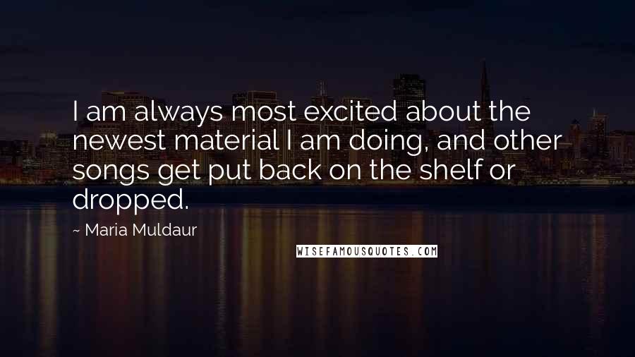 Maria Muldaur Quotes: I am always most excited about the newest material I am doing, and other songs get put back on the shelf or dropped.