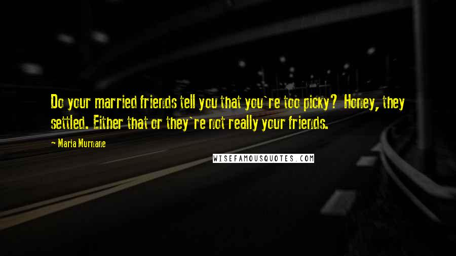 Maria Murnane Quotes: Do your married friends tell you that you're too picky? Honey, they settled. Either that or they're not really your friends.