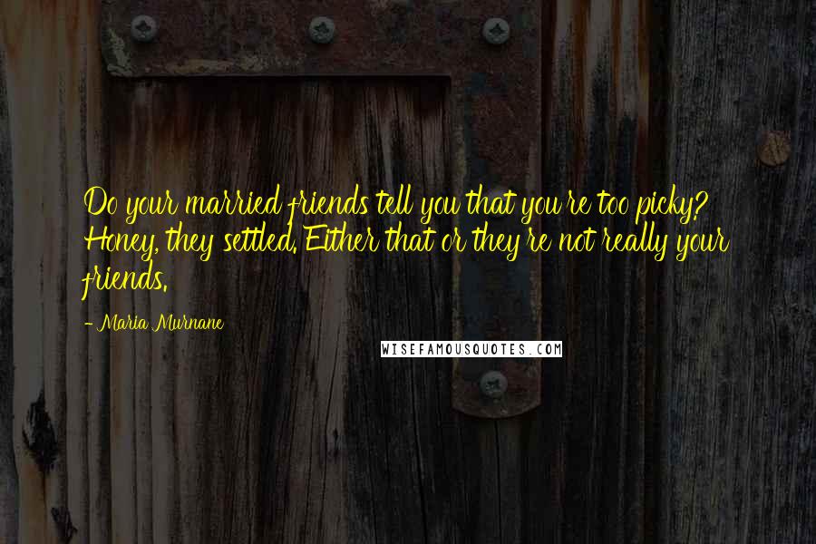 Maria Murnane Quotes: Do your married friends tell you that you're too picky? Honey, they settled. Either that or they're not really your friends.