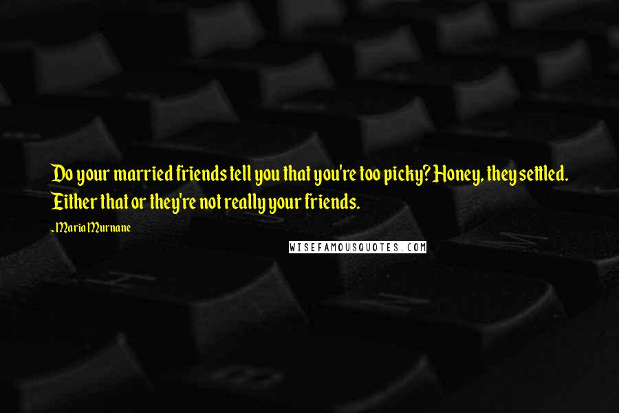 Maria Murnane Quotes: Do your married friends tell you that you're too picky? Honey, they settled. Either that or they're not really your friends.