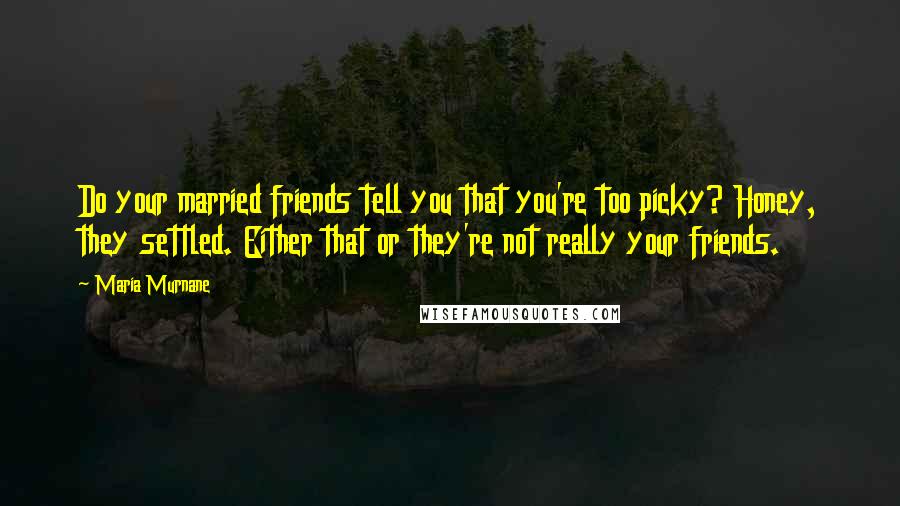 Maria Murnane Quotes: Do your married friends tell you that you're too picky? Honey, they settled. Either that or they're not really your friends.