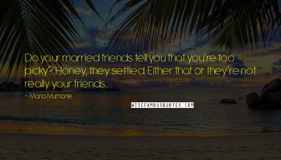 Maria Murnane Quotes: Do your married friends tell you that you're too picky? Honey, they settled. Either that or they're not really your friends.