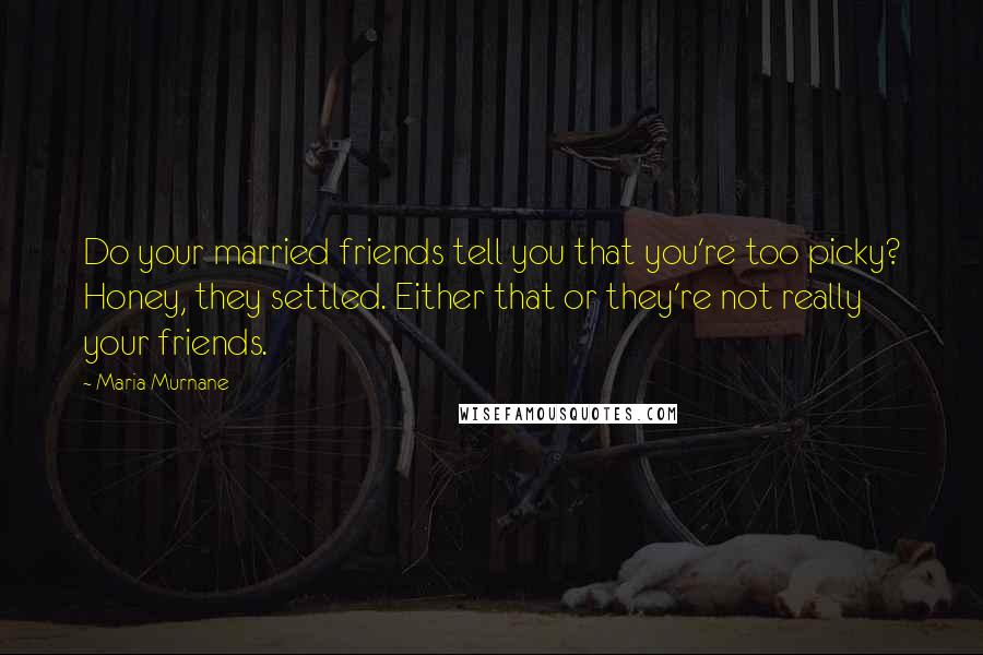 Maria Murnane Quotes: Do your married friends tell you that you're too picky? Honey, they settled. Either that or they're not really your friends.