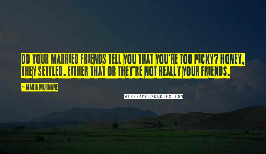 Maria Murnane Quotes: Do your married friends tell you that you're too picky? Honey, they settled. Either that or they're not really your friends.