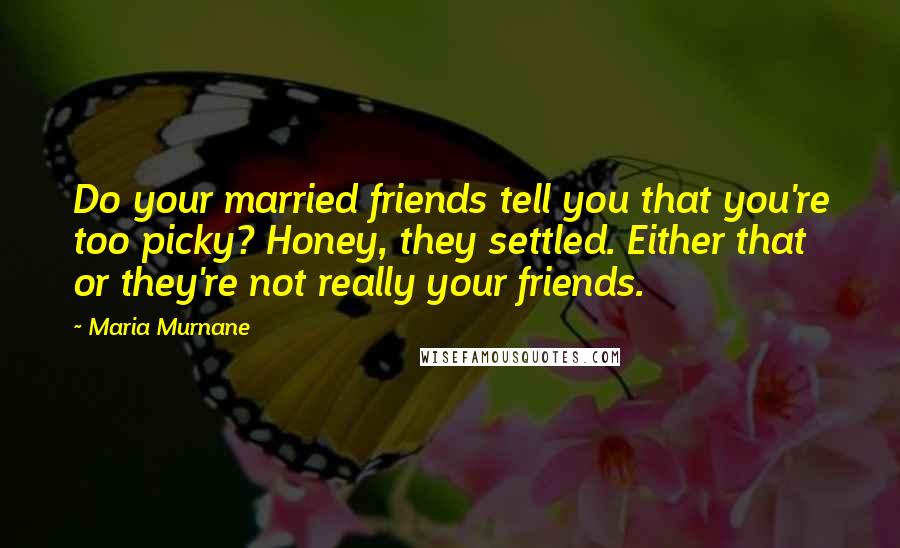 Maria Murnane Quotes: Do your married friends tell you that you're too picky? Honey, they settled. Either that or they're not really your friends.