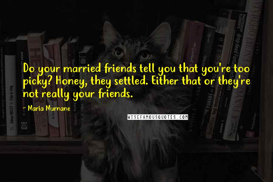 Maria Murnane Quotes: Do your married friends tell you that you're too picky? Honey, they settled. Either that or they're not really your friends.