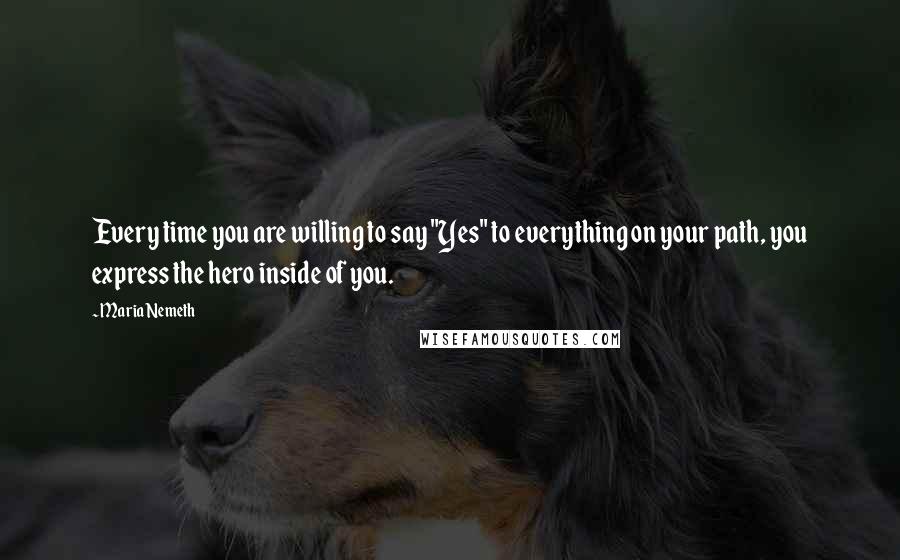 Maria Nemeth Quotes: Every time you are willing to say "Yes" to everything on your path, you express the hero inside of you.