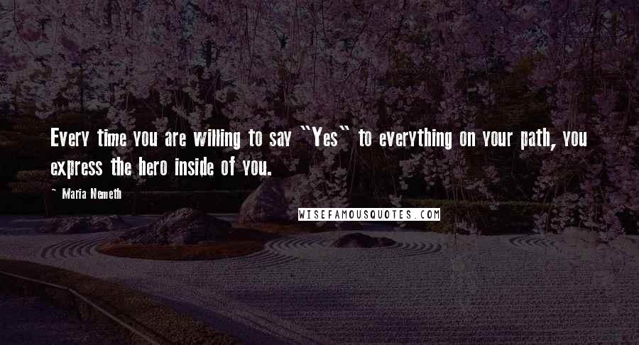 Maria Nemeth Quotes: Every time you are willing to say "Yes" to everything on your path, you express the hero inside of you.
