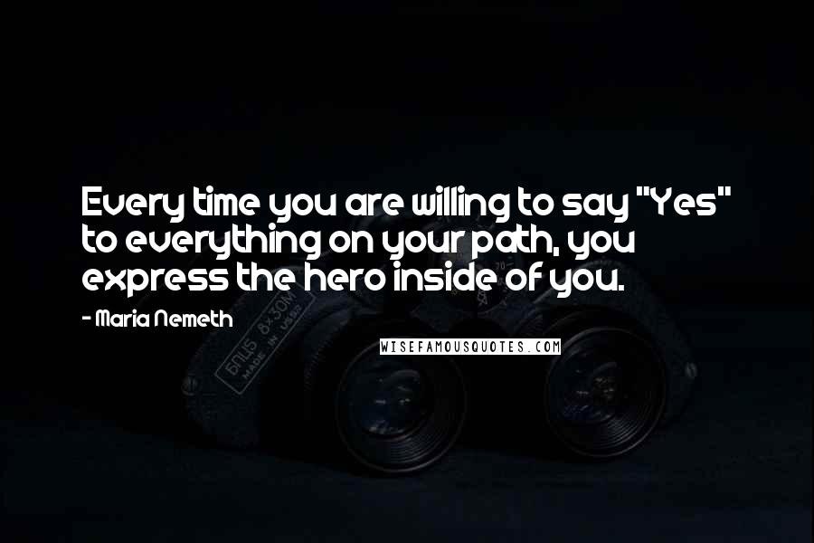 Maria Nemeth Quotes: Every time you are willing to say "Yes" to everything on your path, you express the hero inside of you.