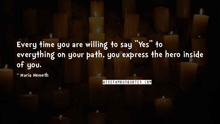 Maria Nemeth Quotes: Every time you are willing to say "Yes" to everything on your path, you express the hero inside of you.