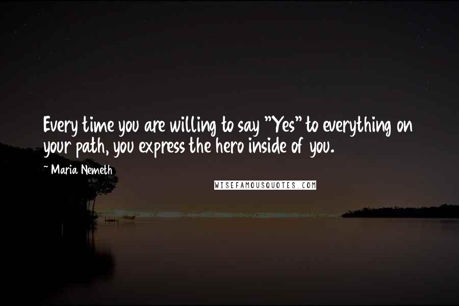 Maria Nemeth Quotes: Every time you are willing to say "Yes" to everything on your path, you express the hero inside of you.
