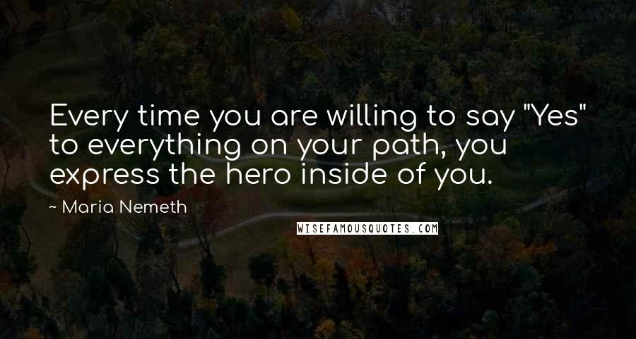 Maria Nemeth Quotes: Every time you are willing to say "Yes" to everything on your path, you express the hero inside of you.