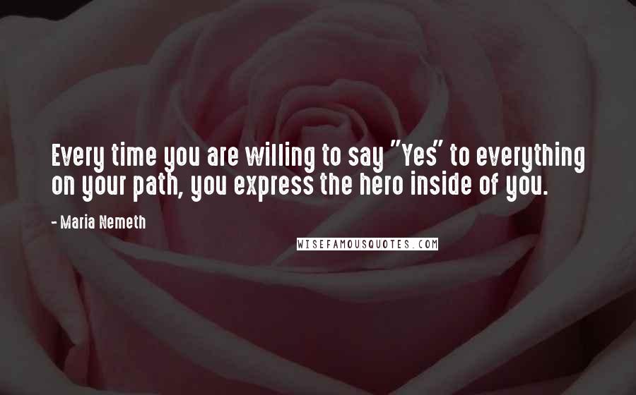 Maria Nemeth Quotes: Every time you are willing to say "Yes" to everything on your path, you express the hero inside of you.