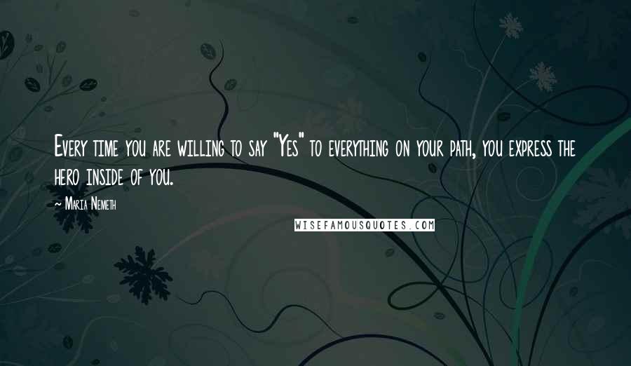 Maria Nemeth Quotes: Every time you are willing to say "Yes" to everything on your path, you express the hero inside of you.