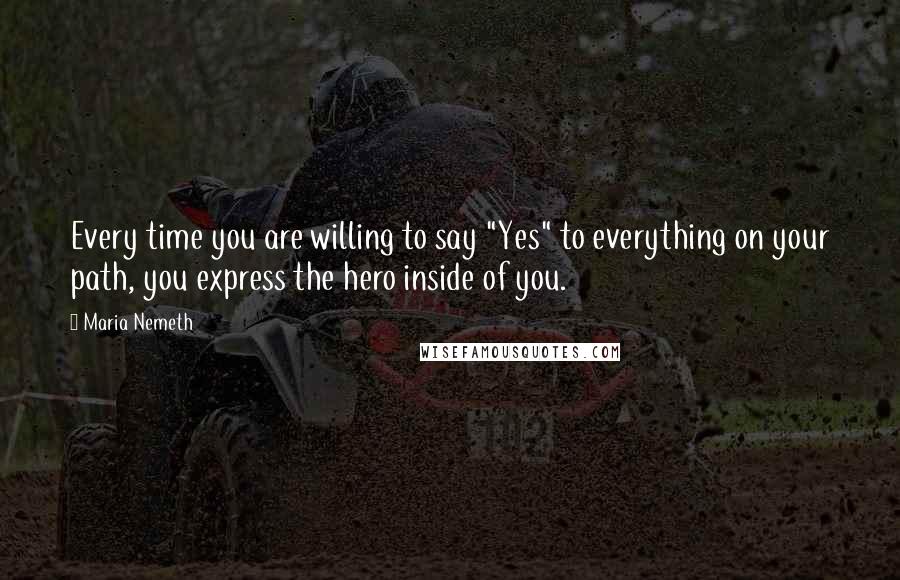 Maria Nemeth Quotes: Every time you are willing to say "Yes" to everything on your path, you express the hero inside of you.