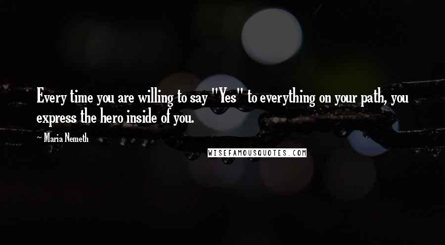 Maria Nemeth Quotes: Every time you are willing to say "Yes" to everything on your path, you express the hero inside of you.
