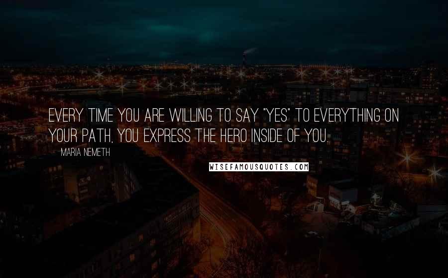 Maria Nemeth Quotes: Every time you are willing to say "Yes" to everything on your path, you express the hero inside of you.