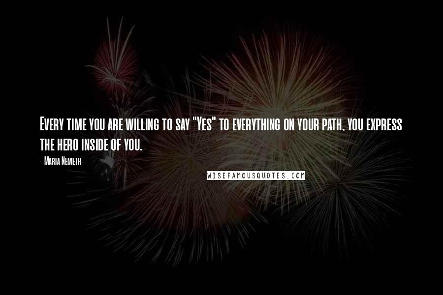 Maria Nemeth Quotes: Every time you are willing to say "Yes" to everything on your path, you express the hero inside of you.