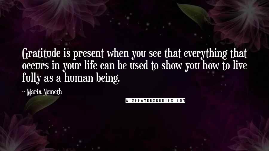 Maria Nemeth Quotes: Gratitude is present when you see that everything that occurs in your life can be used to show you how to live fully as a human being.