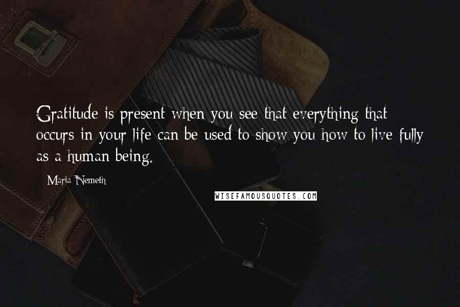 Maria Nemeth Quotes: Gratitude is present when you see that everything that occurs in your life can be used to show you how to live fully as a human being.