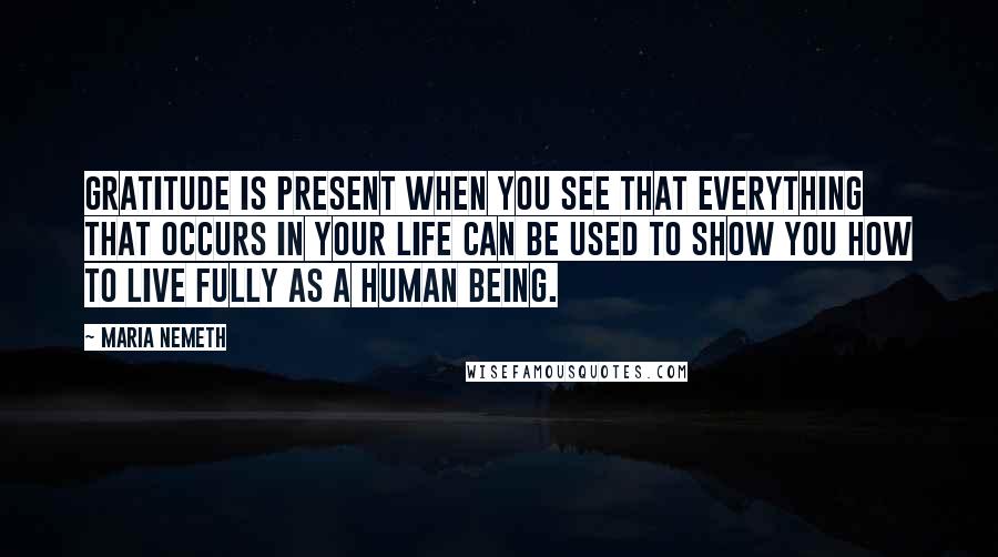 Maria Nemeth Quotes: Gratitude is present when you see that everything that occurs in your life can be used to show you how to live fully as a human being.