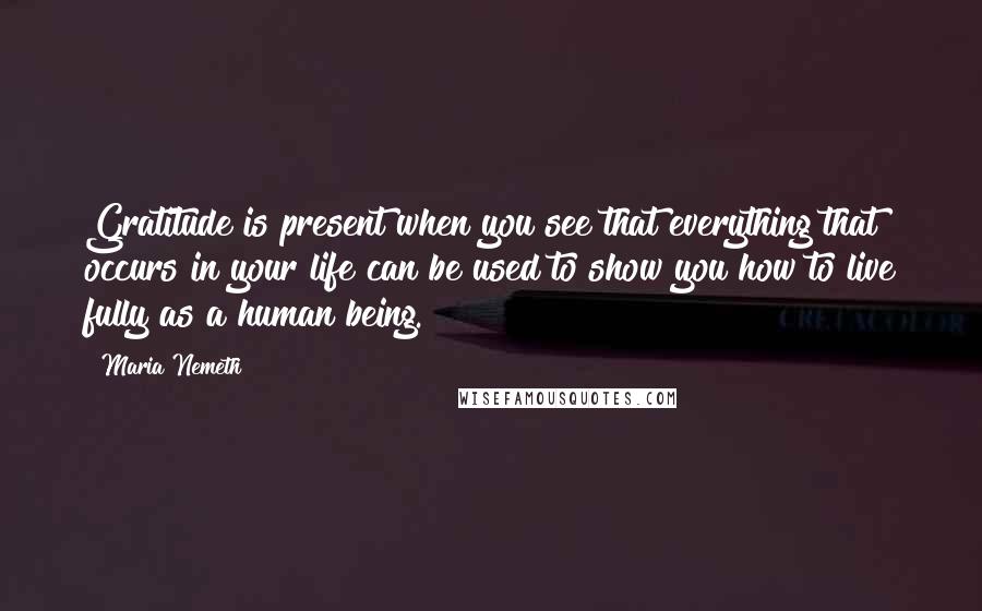 Maria Nemeth Quotes: Gratitude is present when you see that everything that occurs in your life can be used to show you how to live fully as a human being.