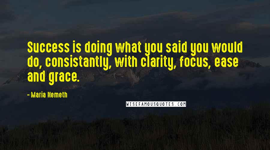 Maria Nemeth Quotes: Success is doing what you said you would do, consistantly, with clarity, focus, ease and grace.