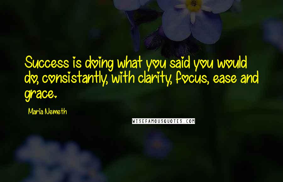Maria Nemeth Quotes: Success is doing what you said you would do, consistantly, with clarity, focus, ease and grace.