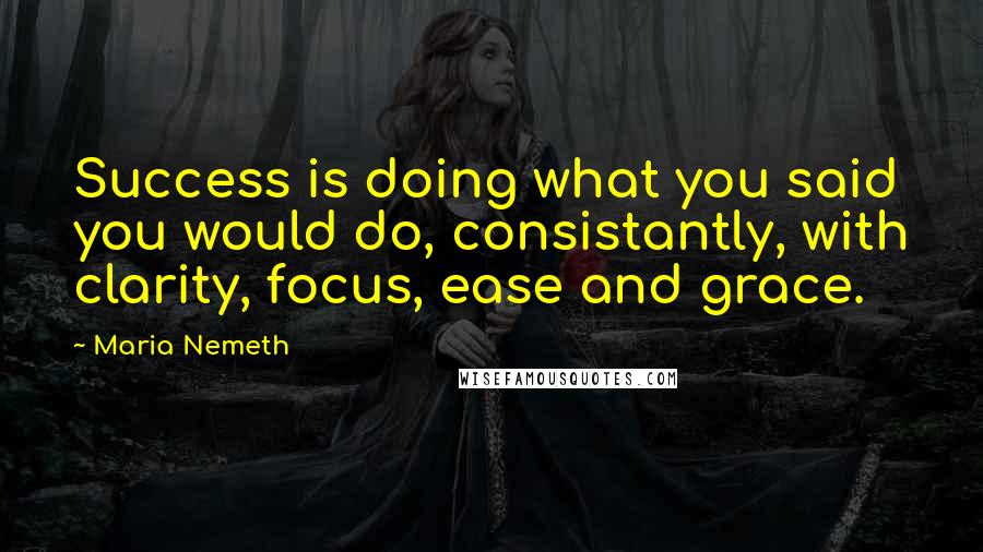 Maria Nemeth Quotes: Success is doing what you said you would do, consistantly, with clarity, focus, ease and grace.